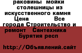 раковины, мойки, столешницы из искусственного камня › Цена ­ 15 000 - Все города Строительство и ремонт » Сантехника   . Бурятия респ.